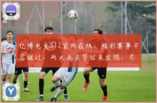 亿博电竞S12官网在线，精彩赛事不容错过，两大亮点等你来发现，尽享电竞盛宴
