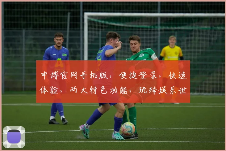 申搏官网手机版，便捷登录，快速体验，两大特色功能，玩转娱乐世界
