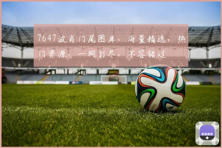 7647波肖门尾图库，海量精选，热门资源，一网打尽，不容错过