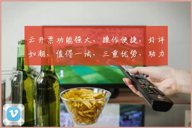 云开票功能强大，操作便捷，好评如潮，值得一试，三重优势，助力高效办公。