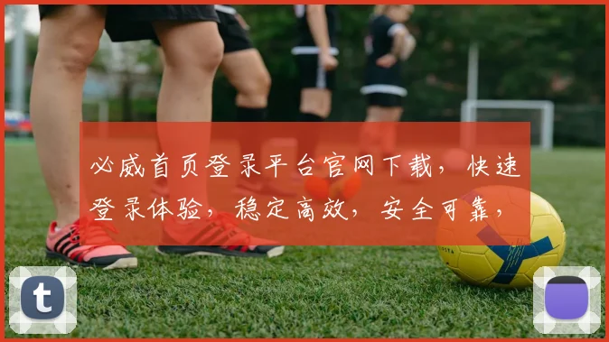 必威首页登录平台官网下载，快速登录体验，稳定高效，安全可靠，不容错过
