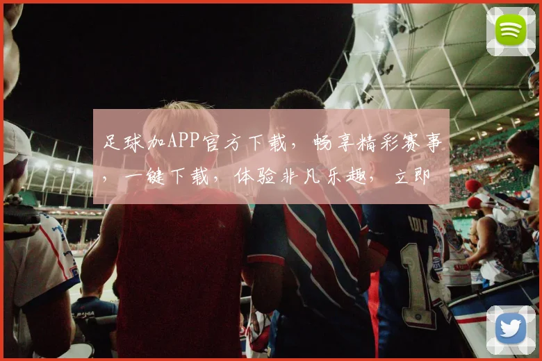 足球加APP官方下载，畅享精彩赛事，一键下载，体验非凡乐趣，立即加入