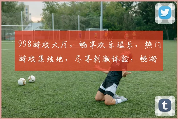 998游戏大厅，畅享欢乐逗乐，热门游戏集结地，尽享刺激体验，畅游娱乐盛宴