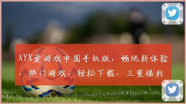 AYX爱游戏中国手机版，畅玩新体验，热门游戏，轻松下载，三重福利，不容错过