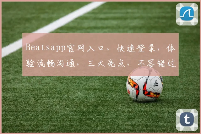 Beatsapp官网入口，快速登录，体验流畅沟通，三大亮点，不容错过，一站式服务，尽在掌握