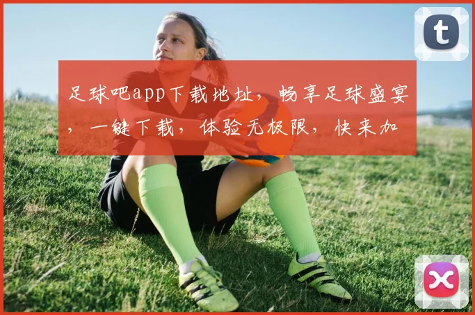 足球吧app下载地址，畅享足球盛宴，一键下载，体验无极限，快来加入我们