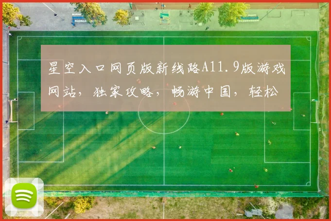 星空入口网页版新线路A11.9版游戏网站，独家攻略，畅游中国，轻松解锁，三重福利，必看攻略