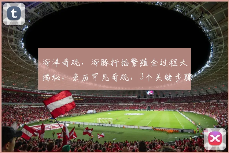 海洋奇观，海豚扦插繁殖全过程大揭秘，亲历罕见奇观，3个关键步骤，不容错过